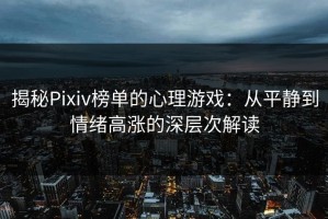 揭秘Pixiv榜单的心理游戏：从平静到情绪高涨的深层次解读