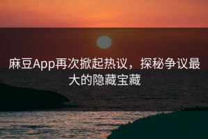 麻豆App再次掀起热议，探秘争议最大的隐藏宝藏