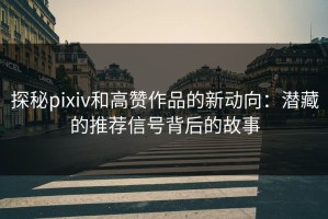 探秘pixiv和高赞作品的新动向：潜藏的推荐信号背后的故事