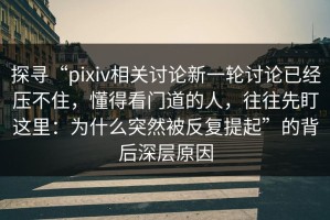 探寻“pixiv相关讨论新一轮讨论已经压不住，懂得看门道的人，往往先盯这里：为什么突然被反复提起”的背后深层原因