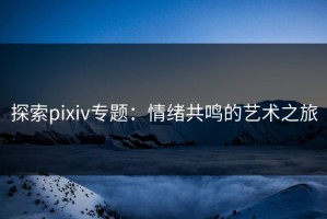 探索pixiv专题：情绪共鸣的艺术之旅