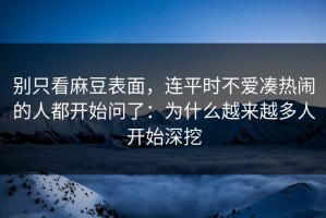 别只看麻豆表面，连平时不爱凑热闹的人都开始问了：为什么越来越多人开始深挖