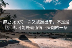 麻豆app又一次又被翻出来，不是最热，却可能是最值得回头翻的一条