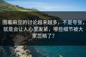 围着麻豆的讨论越来越多，不是夸张，就是会让人心里发紧，哪些细节被大家忽略了？