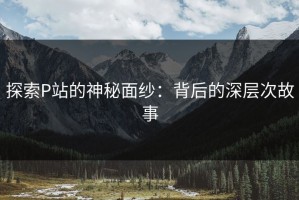 探索P站的神秘面纱：背后的深层次故事