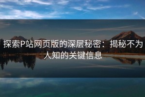 探索P站网页版的深层秘密：揭秘不为人知的关键信息