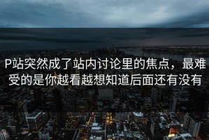 P站突然成了站内讨论里的焦点，最难受的是你越看越想知道后面还有没有