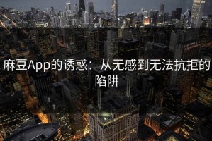 麻豆App的诱惑：从无感到无法抗拒的陷阱