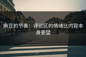 麻豆的节奏：评论区的情绪比内容本身更猛