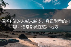 围着P站的人越来越多，真正耐看的内容，通常都藏在这种地方