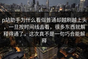 p站助手为什么看似普通却越刷越上头，一旦按时间线去看，很多东西就解释得通了，这次真不是一句巧合能解释