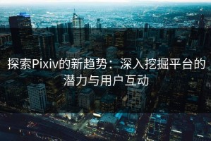 探索Pixiv的新趋势：深入挖掘平台的潜力与用户互动