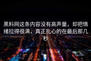 黑料网这条内容没有高声量，却把情绪拉得很满，真正扎心的在最后那几秒