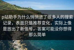 p站助手为什么悄悄进了很多人的搜索记录，表面只是推荐变化，实际上像是放出了新信号，答案可能没你想得那么简单