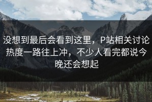 没想到最后会看到这里，P站相关讨论热度一路往上冲，不少人看完都说今晚还会想起