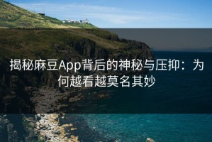 揭秘麻豆App背后的神秘与压抑：为何越看越莫名其妙