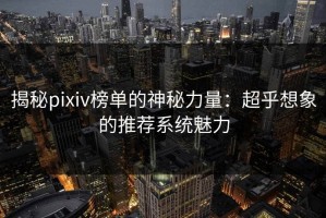 揭秘pixiv榜单的神秘力量：超乎想象的推荐系统魅力