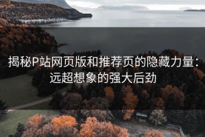 揭秘P站网页版和推荐页的隐藏力量：远超想象的强大后劲