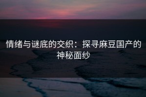 情绪与谜底的交织：探寻麻豆国产的神秘面纱