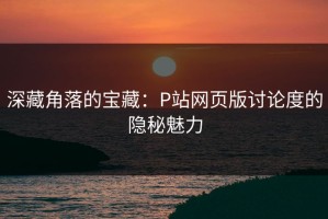 深藏角落的宝藏：P站网页版讨论度的隐秘魅力
