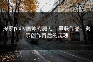 探索pixiv画师的魔力：串联作品，揭示创作背后的灵魂