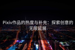 Pixiv作品的热度与补充：探索创意的无限延展