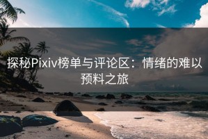 探秘Pixiv榜单与评论区：情绪的难以预料之旅