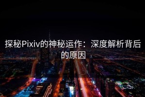 探秘Pixiv的神秘运作：深度解析背后的原因