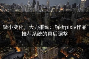 微小变化，大力推动：解析pixiv作品推荐系统的幕后调整