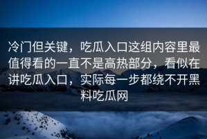 冷门但关键，吃瓜入口这组内容里最值得看的一直不是高热部分，看似在讲吃瓜入口，实际每一步都绕不开黑料吃瓜网