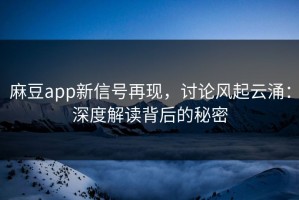 麻豆app新信号再现，讨论风起云涌：深度解读背后的秘密