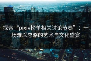 探索“pixiv榜单相关讨论节奏”：一场难以忽略的艺术与文化盛宴