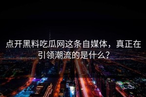 点开黑料吃瓜网这条自媒体，真正在引领潮流的是什么？