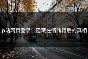 p站网页登录：隐藏在情绪背后的真相