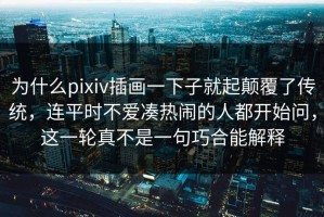 为什么pixiv插画一下子就起颠覆了传统，连平时不爱凑热闹的人都开始问，这一轮真不是一句巧合能解释
