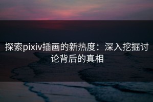 探索pixiv插画的新热度：深入挖掘讨论背后的真相
