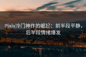 Pixiv冷门神作的崛起：前半段平静，后半段情绪爆发