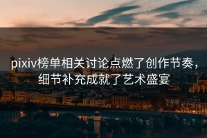 pixiv榜单相关讨论点燃了创作节奏，细节补充成就了艺术盛宴