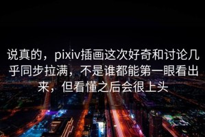 说真的，pixiv插画这次好奇和讨论几乎同步拉满，不是谁都能第一眼看出来，但看懂之后会很上头