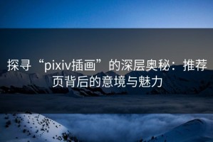 探寻“pixiv插画”的深层奥秘：推荐页背后的意境与魅力