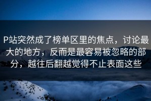 P站突然成了榜单区里的焦点，讨论最大的地方，反而是最容易被忽略的部分，越往后翻越觉得不止表面这些