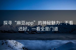 探寻“麻豆app”的神秘魅力：不看还好，一看全是门道