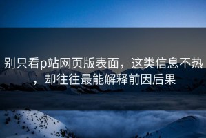 别只看p站网页版表面，这类信息不热，却往往最能解释前因后果