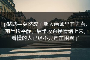p站助手突然成了新人画师里的焦点，前半段平静，后半段直接情绪上来，看懂的人已经不只是在围观了
