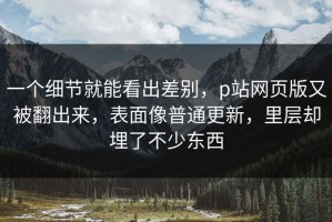 一个细节就能看出差别，p站网页版又被翻出来，表面像普通更新，里层却埋了不少东西