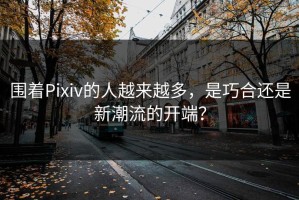 围着Pixiv的人越来越多，是巧合还是新潮流的开端？