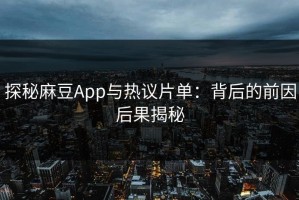 探秘麻豆App与热议片单：背后的前因后果揭秘