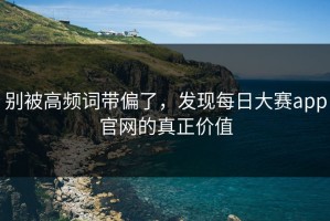 别被高频词带偏了，发现每日大赛app官网的真正价值