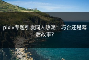 pixiv专题引发同人热潮：巧合还是幕后故事？