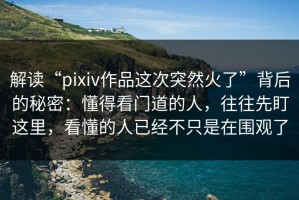 解读“pixiv作品这次突然火了”背后的秘密：懂得看门道的人，往往先盯这里，看懂的人已经不只是在围观了
